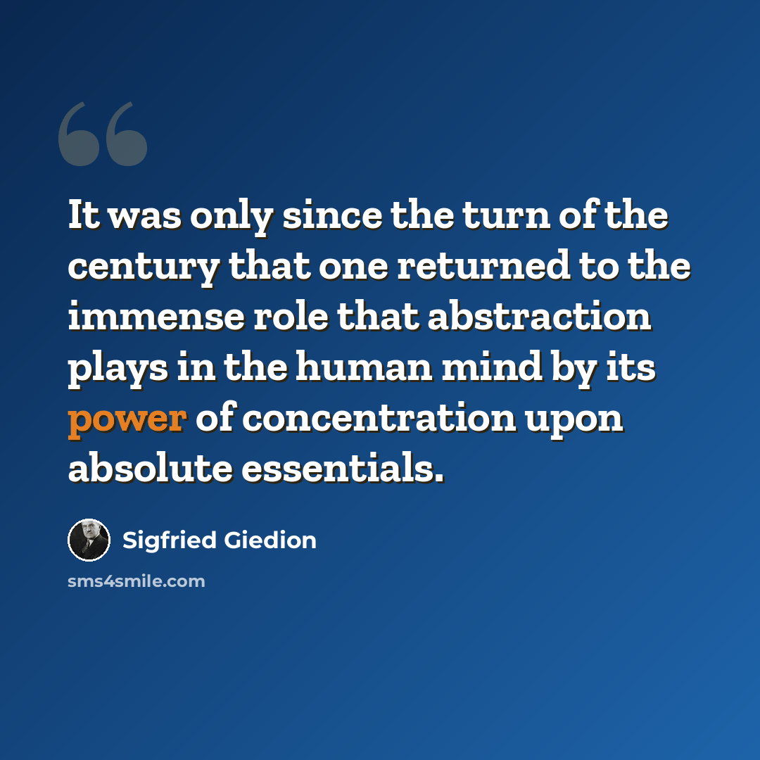 “It was only since the turn of the century that one returned to the immense role that abstraction plays in the human mind by its power of concentration upon absolute essentials.” quote by Sigfried Giedion