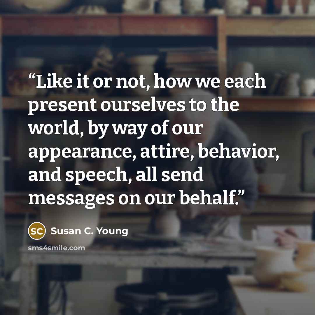 “Like it or not, how we each present ourselves to the world, by way of our appearance, attire, behavior, and speech, all send messages on our behalf.” quote by Susan C. Young