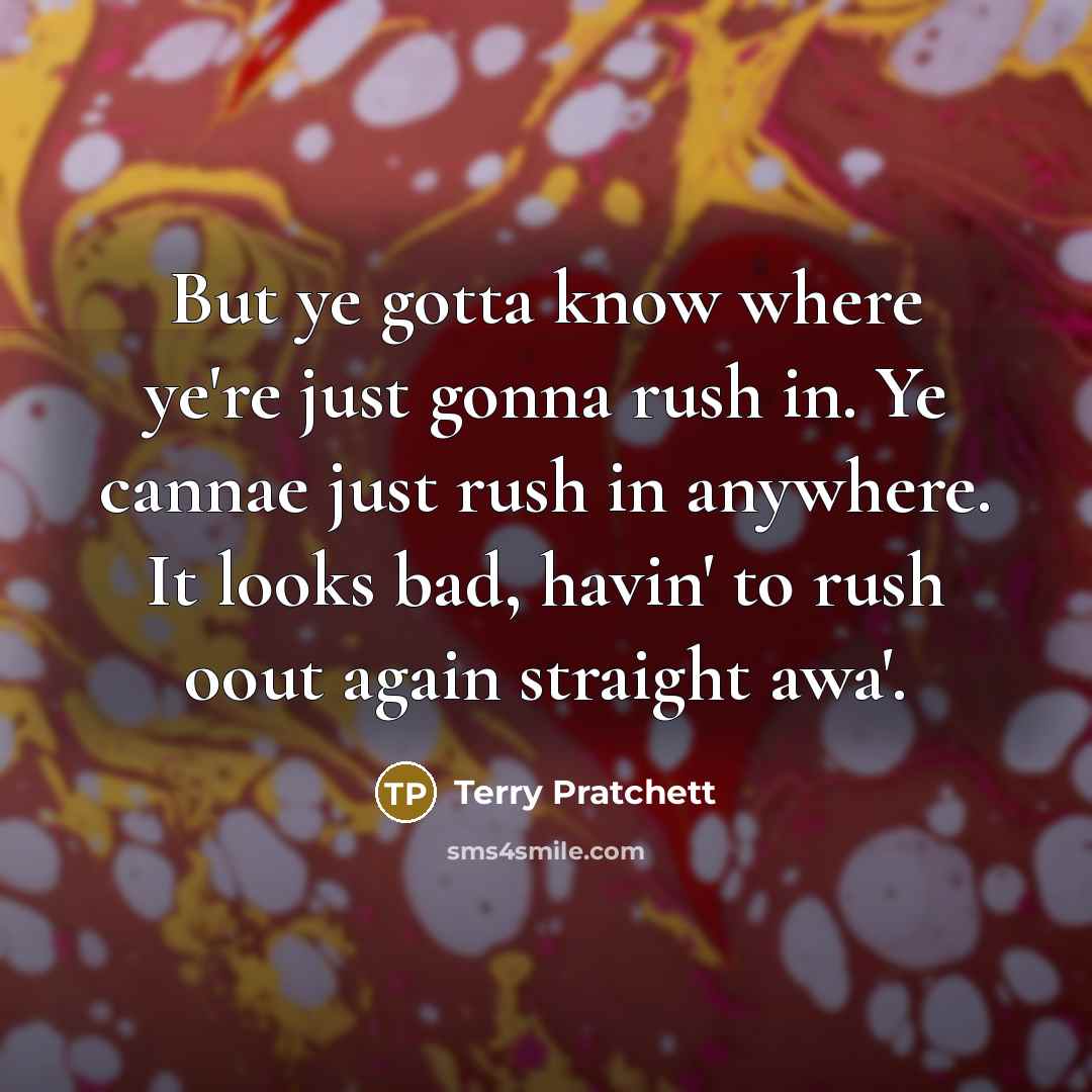 “But ye gotta know where ye're just gonna rush in. Ye cannae just rush in anywhere. It looks bad, havin' to rush oout again straight awa'.” quote by Terry Pratchett