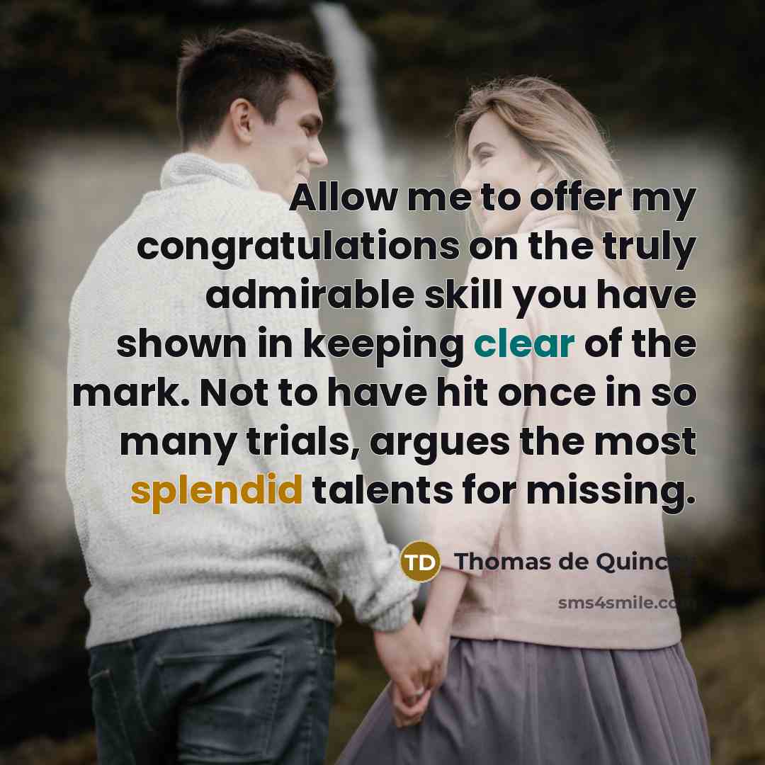 “Allow me to offer my congratulations on the truly admirable skill you have shown in keeping clear of the mark. Not to have hit once in so many trials, argues the most splendid talents for missing.” quote by Thomas de Quincey