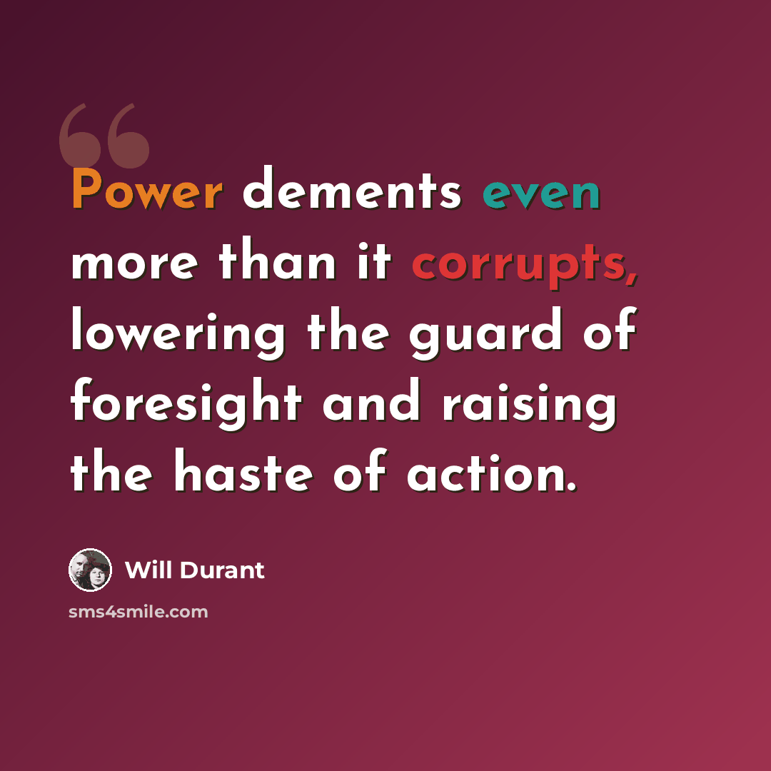 “Power dements even more than it corrupts, lowering the guard of foresight and raising the haste of action.” quote by Will Durant