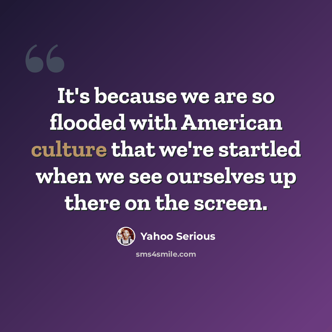 “It's because we are so flooded with American culture that we're startled when we see ourselves up there on the screen.” quote by Yahoo Serious