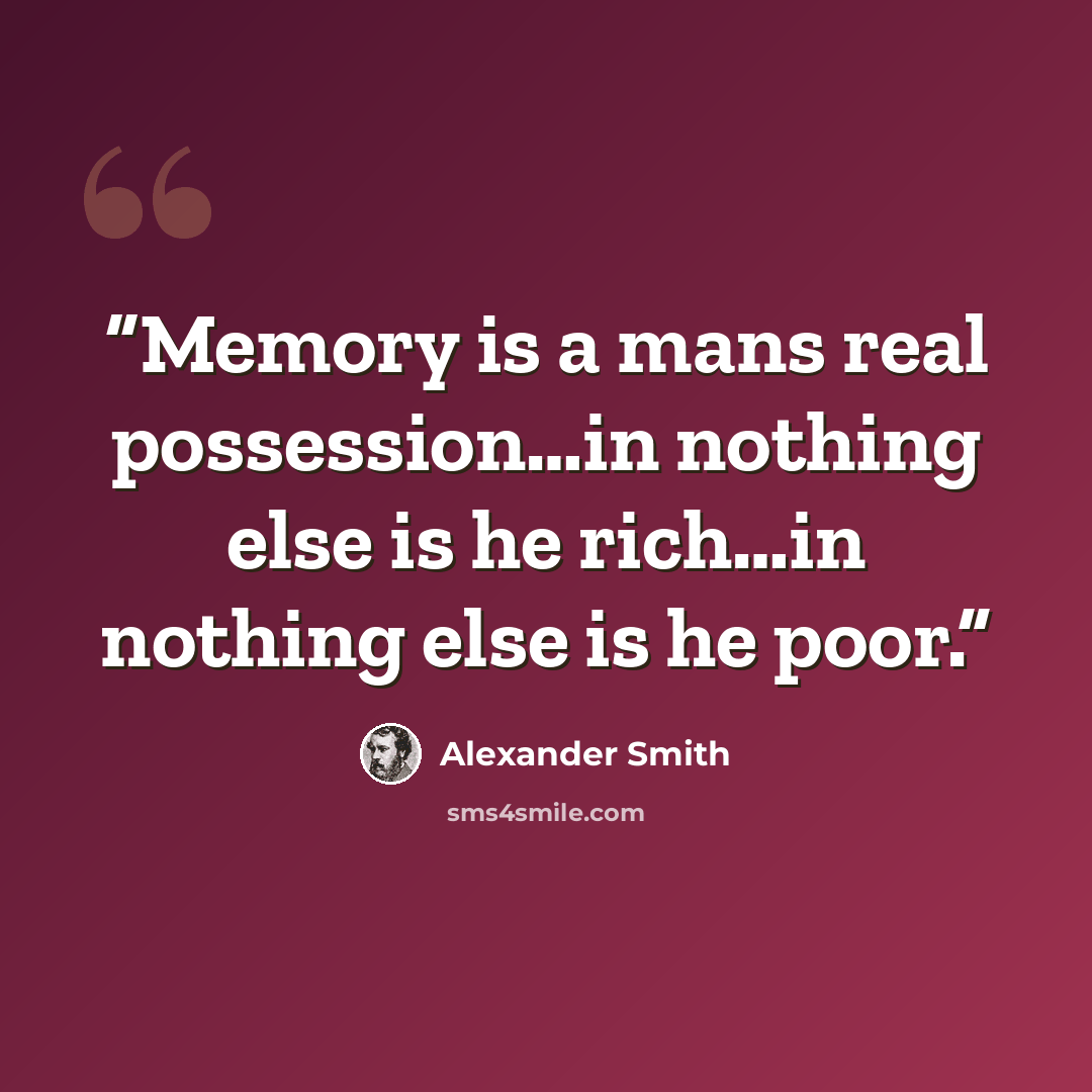 “Memory is a mans real possession…in nothing else is he rich…in nothing else is he poor.” quote by Alexander Smith