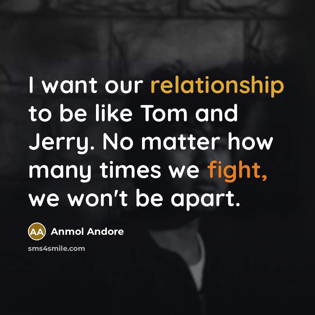 “I want our relationship to be like Tom and Jerry. No matter how many times we fight, we won't be apart.” quote by Anmol Andore