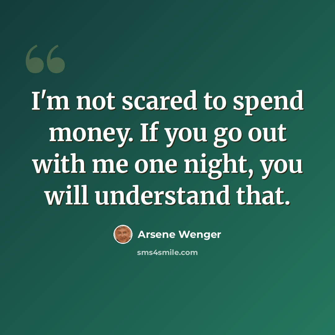 “I'm not scared to spend money. If you go out with me one night, you will understand that.” quote by Arsene Wenger