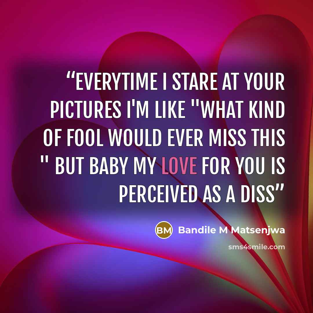 “Everytime I stare at your pictures I'm like "what kind of fool would ever miss this " But baby My love for you is perceived as a diss” quote by Bandile M Matsenjwa