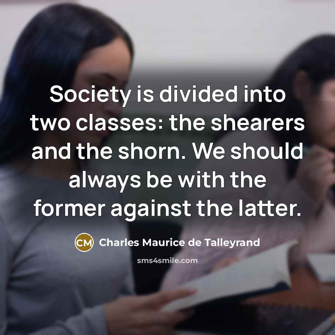 “Society is divided into two classes: the shearers and the shorn. We should always be with the former against the latter.” quote by Charles Maurice de Talleyrand