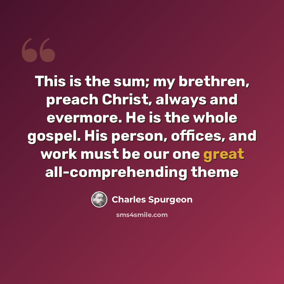 “This is the sum; my brethren, preach Christ, always and evermore. He is the whole gospel. His person, offices, and work must be our one great all-comprehending theme” quote by Charles Spurgeon