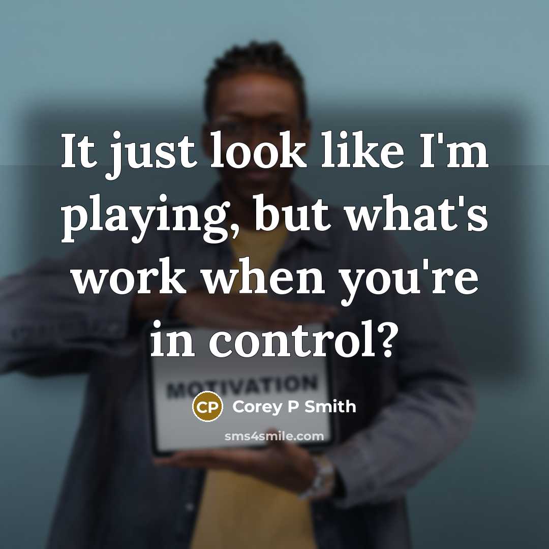 “It just look like I'm playing, but what's work when you're in control?” quote by Corey P Smith