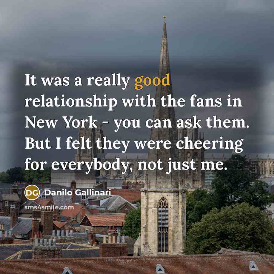 “It was a really good relationship with the fans in New York - you can ask them. But I felt they were cheering for everybody, not just me.” quote by Danilo Gallinari