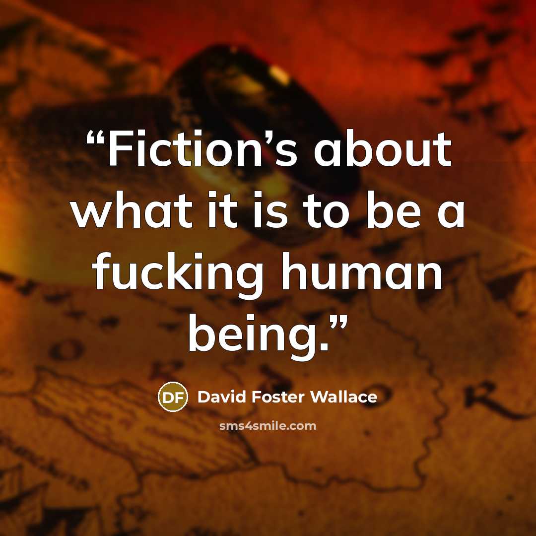 “Fiction’s about what it is to be a fucking human being.” quote by David Foster Wallace