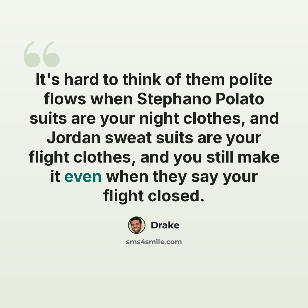 “It's hard to think of them polite flows when Stephano Polato suits are your night clothes, and Jordan sweat suits are your flight clothes, and you still make it even when they say your flight closed.” quote by Drake