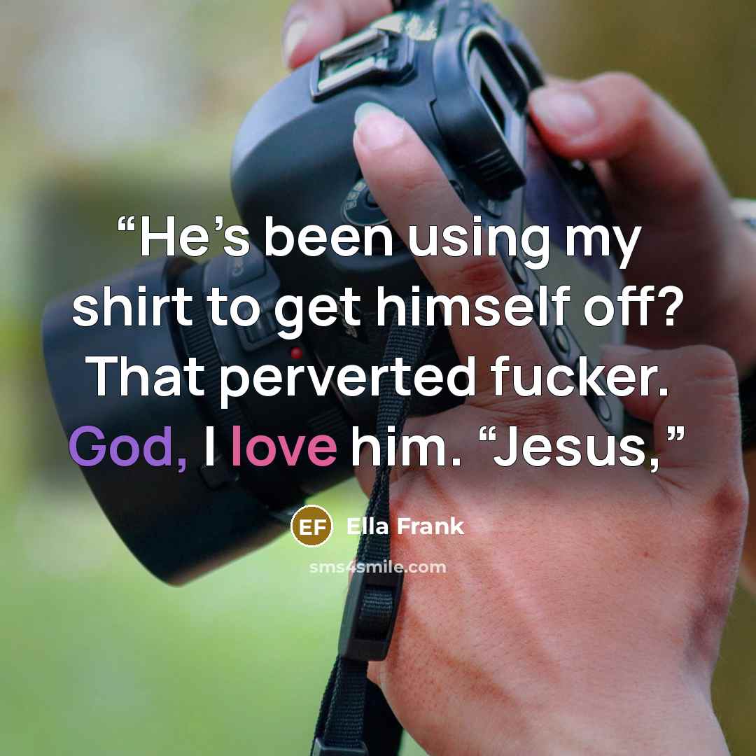 “He’s been using my shirt to get himself off? That perverted fucker. God, I love him. “Jesus,” quote by Ella Frank