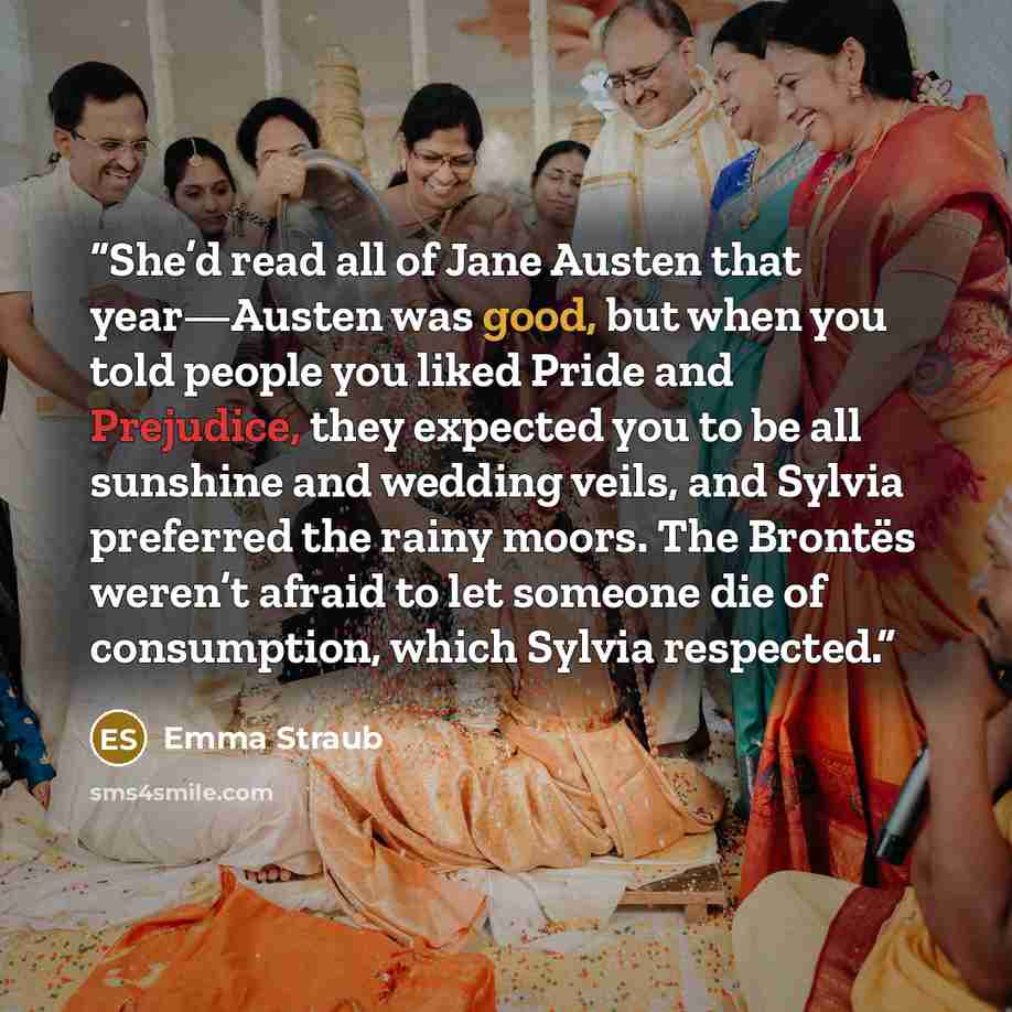 “She’d read all of Jane Austen that year—Austen was good, but when you told people you liked Pride and Prejudice, they expected you to be all sunshine and wedding veils, and Sylvia preferred the rainy moors. The Brontës weren’t afraid to let someone die of consumption, which Sylvia respected.” quote by Emma Straub