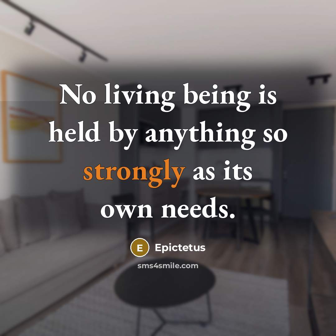 “No living being is held by anything so strongly as its own needs.” quote by Epictetus
