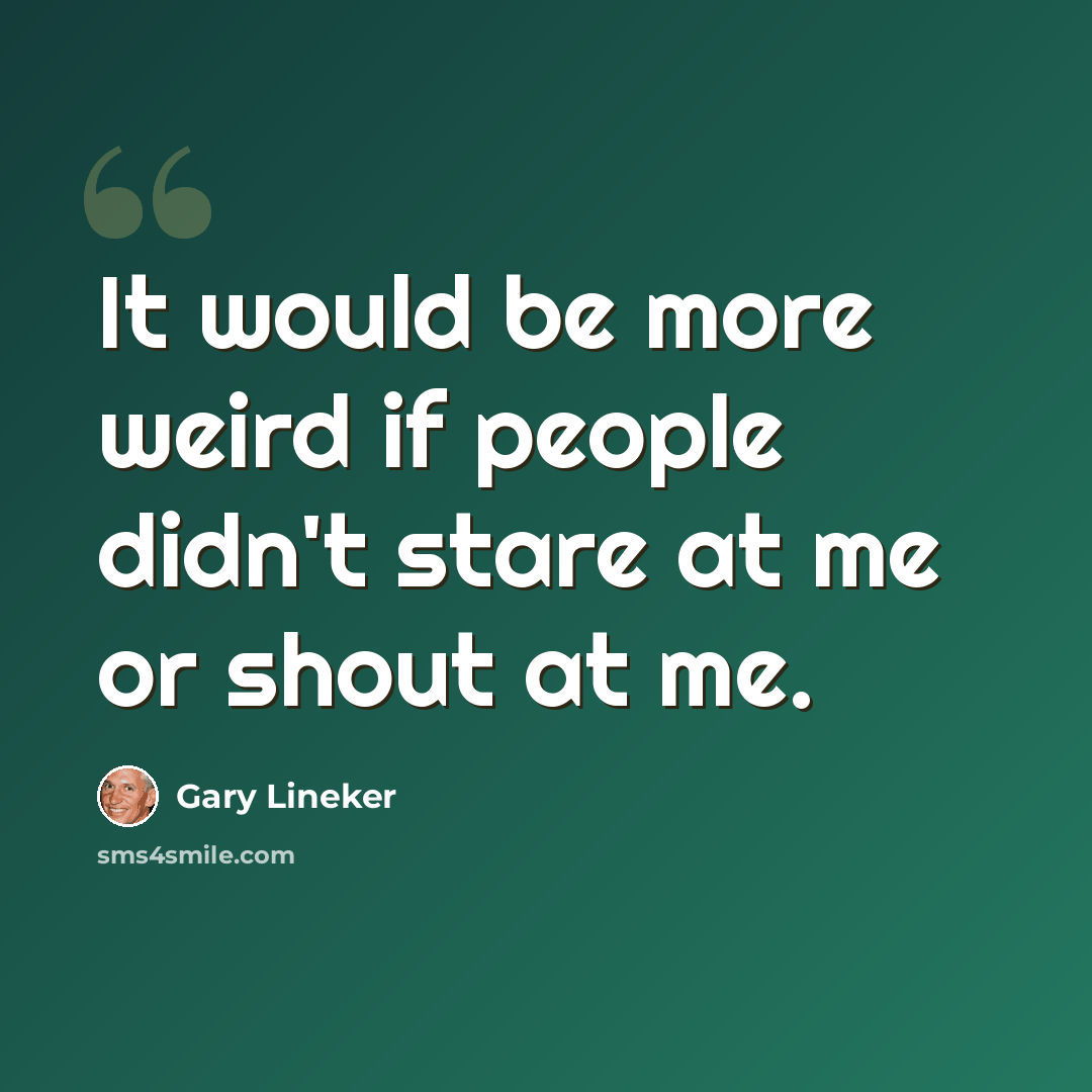 “It would be more weird if people didn't stare at me or shout at me.” quote by Gary Lineker