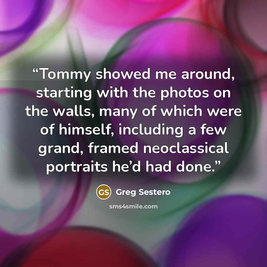 “Tommy showed me around, starting with the photos on the walls, many of which were of himself, including a few grand, framed neoclassical portraits he’d had done.” quote by Greg Sestero