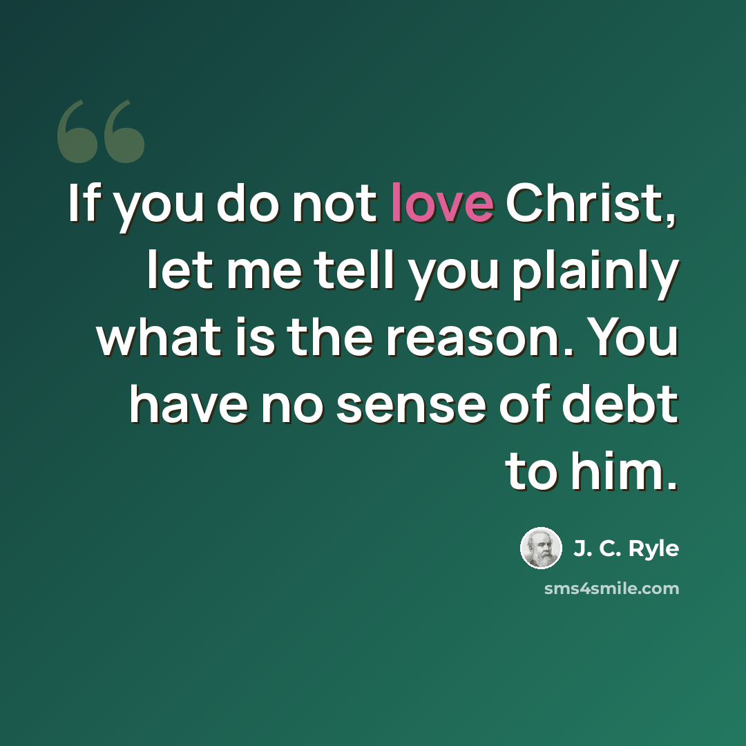 “If you do not love Christ, let me tell you plainly what is the reason. You have no sense of debt to him.” quote by J. C. Ryle