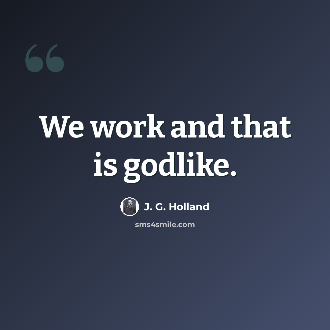 “We work and that is godlike.” quote by J. G. Holland