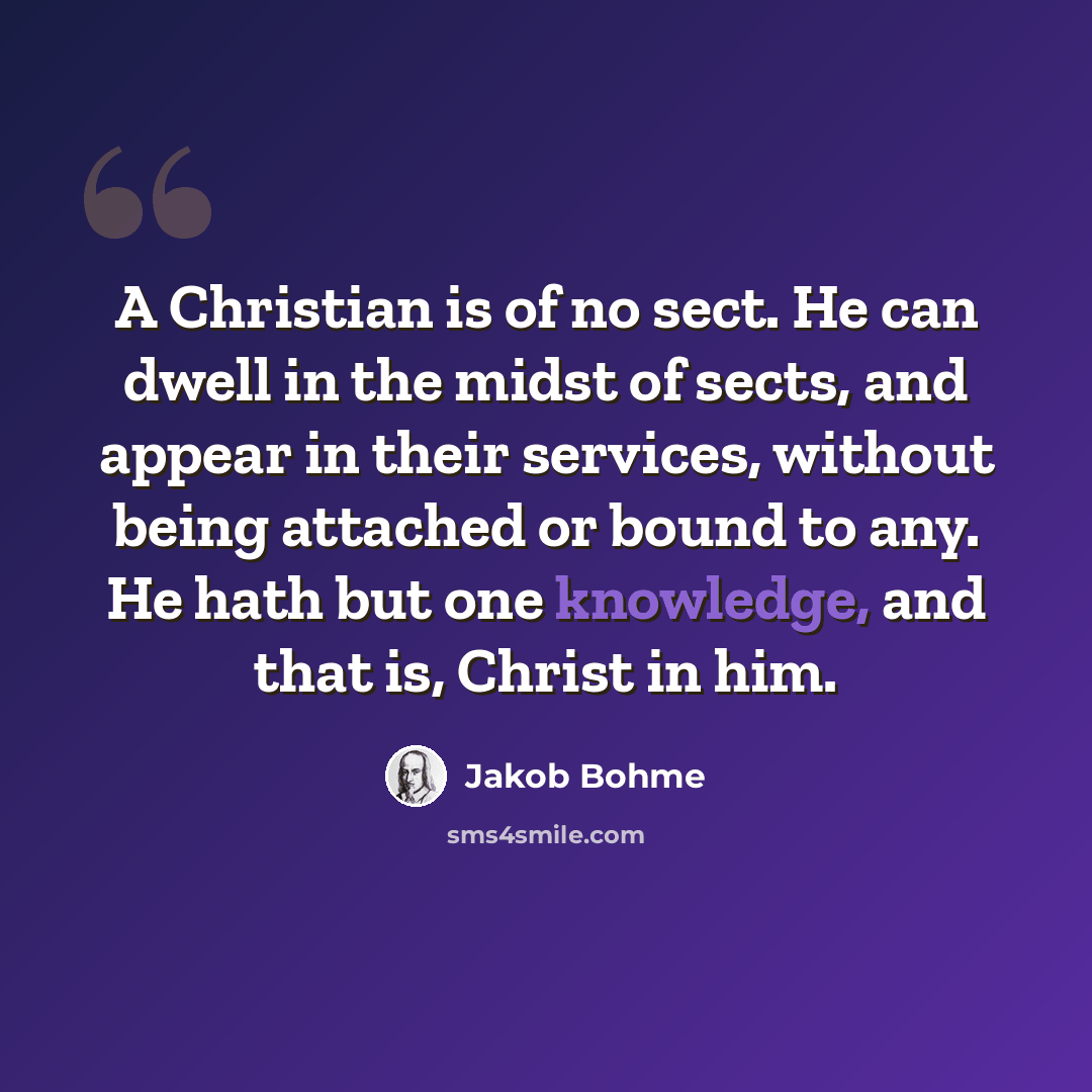 “A Christian is of no sect. He can dwell in the midst of sects, and appear in their services, without being attached or bound to any. He hath but one knowledge, and that is, Christ in him.” quote by Jakob Bohme