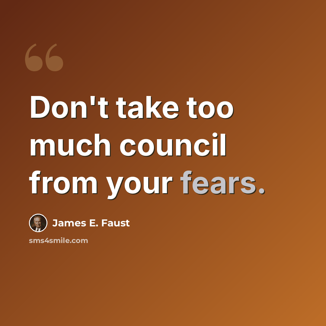 “Don't take too much council from your fears.” quote by James E. Faust