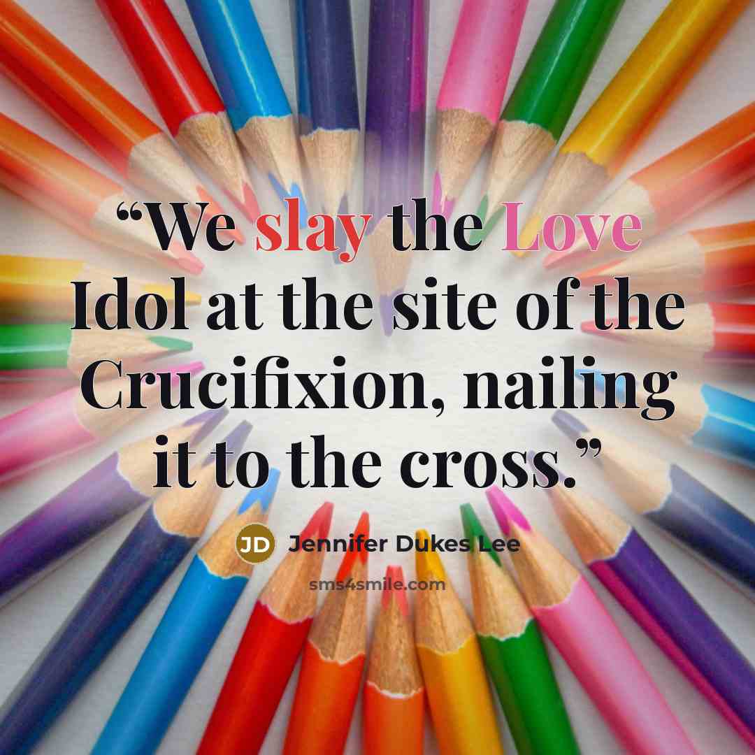 “We slay the Love Idol at the site of the Crucifixion, nailing it to the cross.” quote by Jennifer Dukes Lee