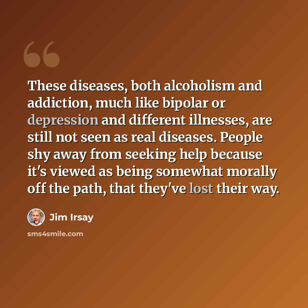 “These diseases, both alcoholism and addiction, much like bipolar or depression and different illnesses, are still not seen as real diseases. People shy away from seeking help because it's viewed as being somewhat morally off the path, that they've lost their way.” quote by Jim Irsay