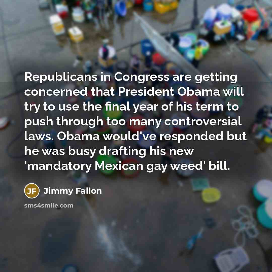 “Republicans in Congress are getting concerned that President Obama will try to use the final year of his term to push through too many controversial laws. Obama would've responded but he was busy drafting his new 'mandatory Mexican gay weed' bill.” quote by Jimmy Fallon