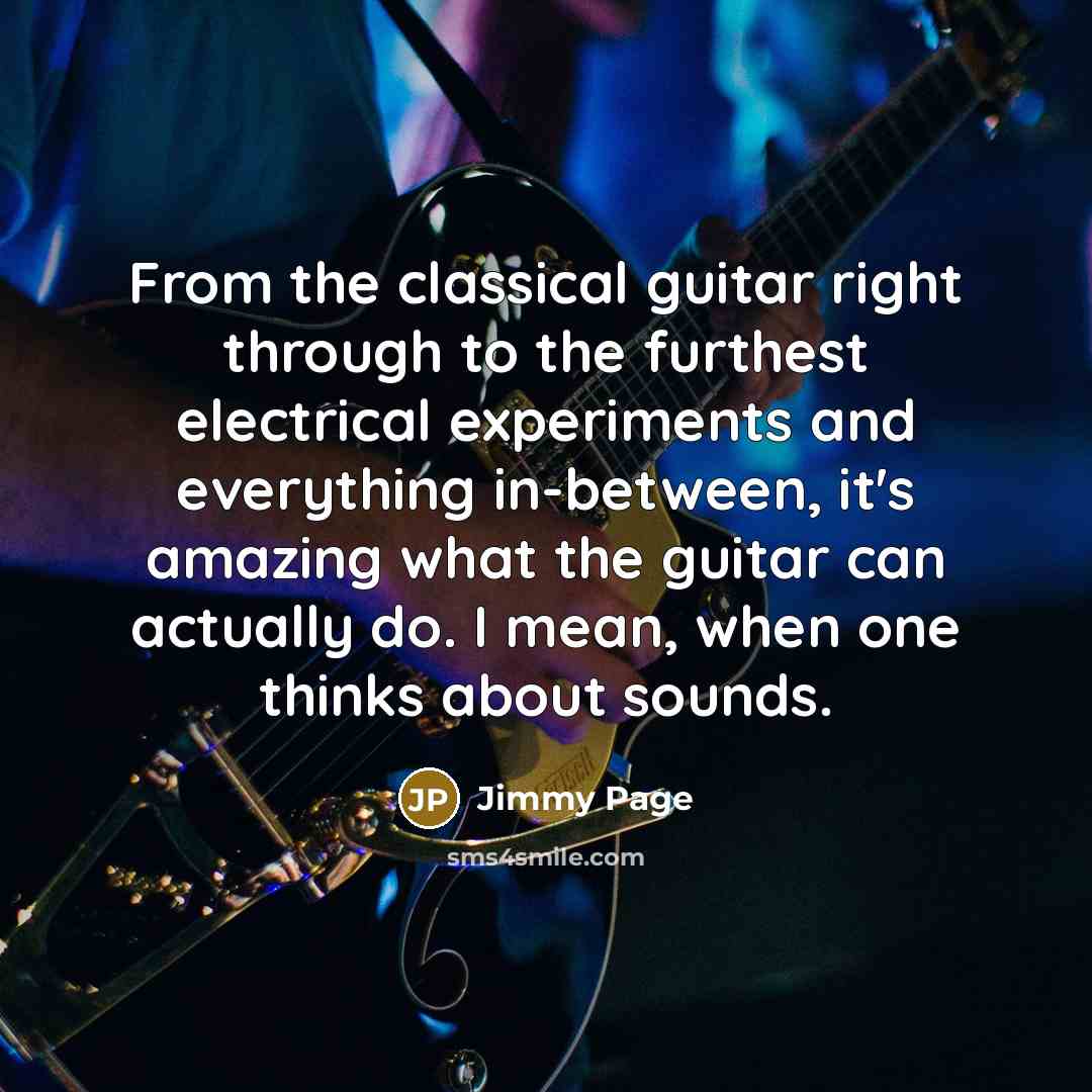 “From the classical guitar right through to the furthest electrical experiments and everything in-between, it's amazing what the guitar can actually do. I mean, when one thinks about sounds.” quote by Jimmy Page