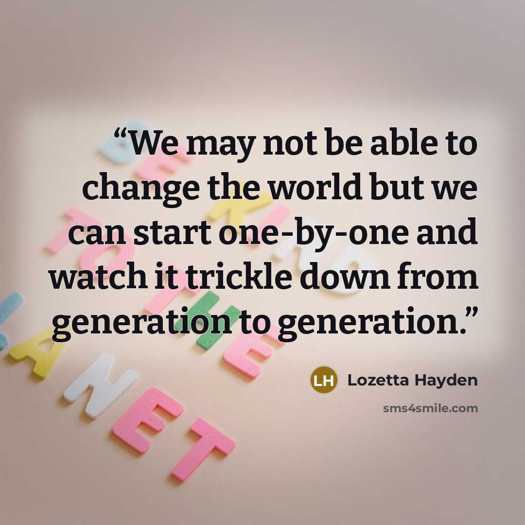 “We may not be able to change the world but we can start one-by-one and watch it trickle down from generation to generation.” quote by Lozetta Hayden