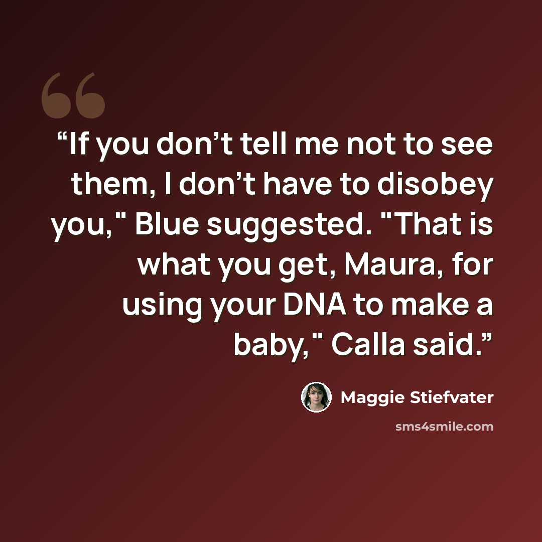 “If you don't tell me not to see them, I don't have to disobey you," Blue suggested. "That is what you get, Maura, for using your DNA to make a baby," Calla said.” quote by Maggie Stiefvater