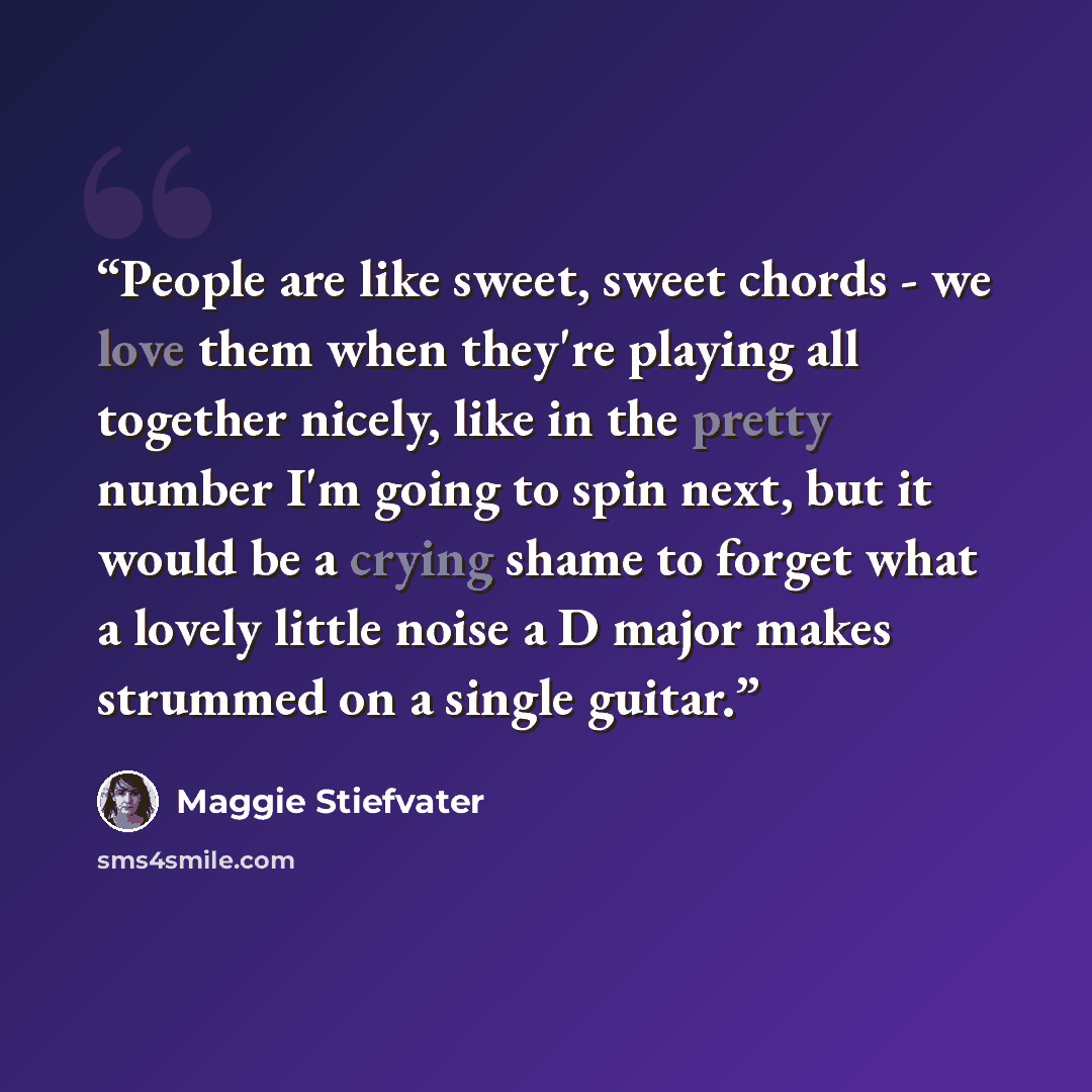 “People are like sweet, sweet chords - we love them when they're playing all together nicely, like in the pretty number I'm going to spin next, but it would be a crying shame to forget what a lovely little noise a D major makes strummed on a single guitar.” quote by Maggie Stiefvater