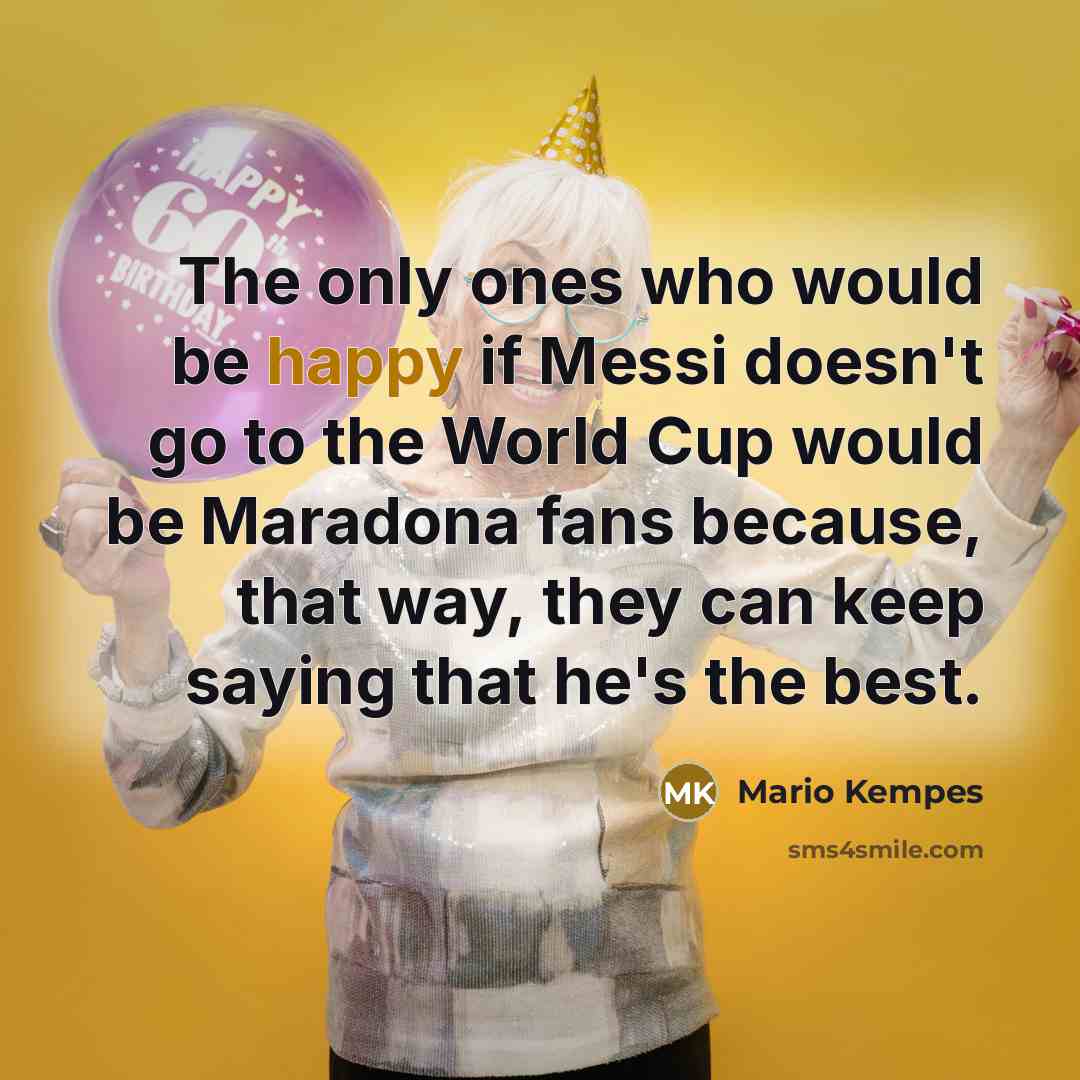 “The only ones who would be happy if Messi doesn't go to the World Cup would be Maradona fans because, that way, they can keep saying that he's the best.” quote by Mario Kempes