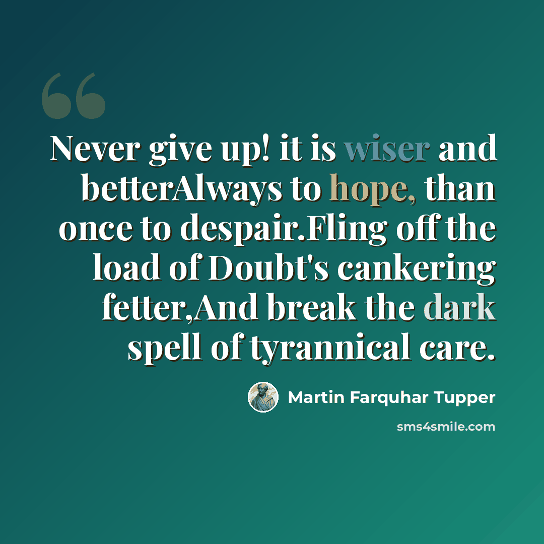 “Never give up! it is wiser and betterAlways to hope, than once to despair.Fling off the load of Doubt's cankering fetter,And break the dark spell of tyrannical care.” quote by Martin Farquhar Tupper