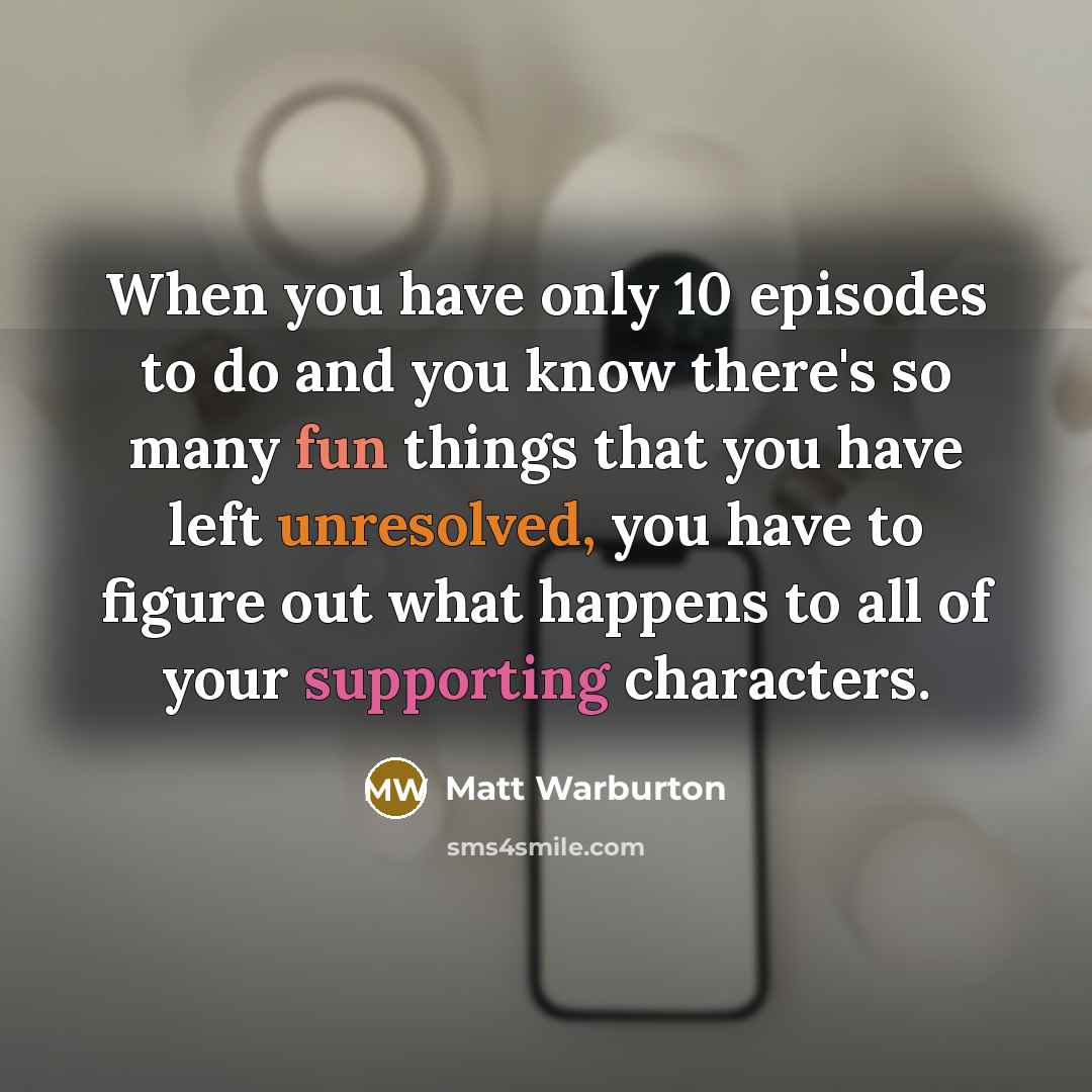 “When you have only 10 episodes to do and you know there's so many fun things that you have left unresolved, you have to figure out what happens to all of your supporting characters.” quote by Matt Warburton