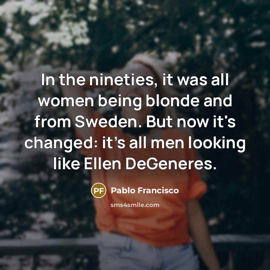 “In the nineties, it was all women being blonde and from Sweden. But now it's changed: it's all men looking like Ellen DeGeneres.” quote by Pablo Francisco