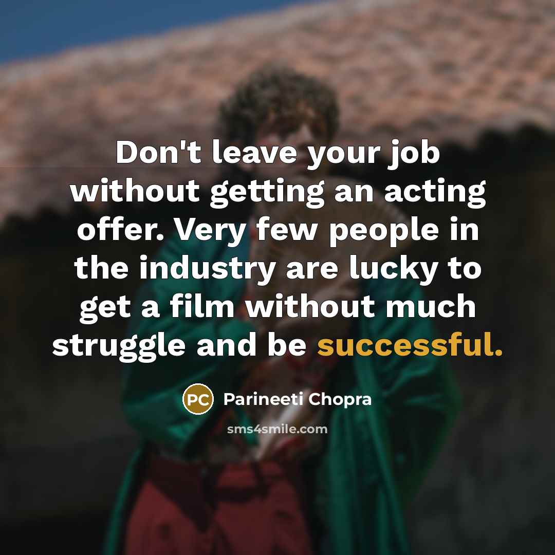 “Don't leave your job without getting an acting offer. Very few people in the industry are lucky to get a film without much struggle and be successful.” quote by Parineeti Chopra
