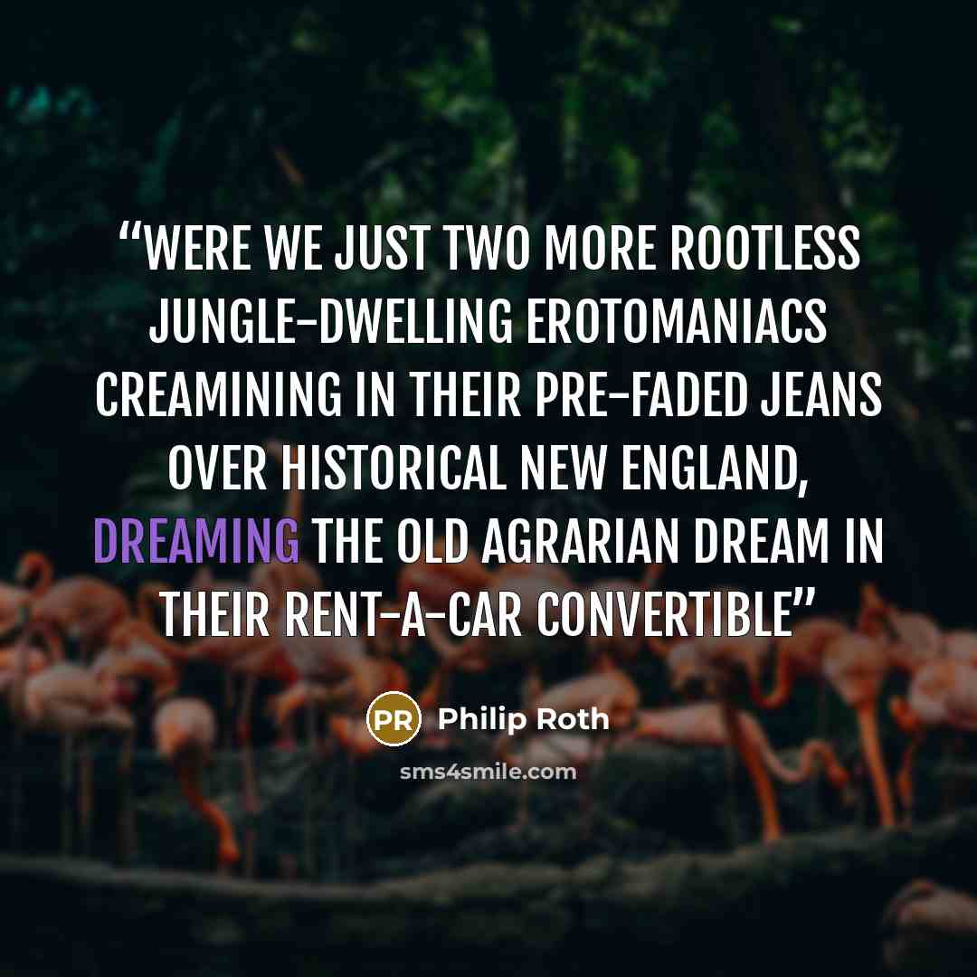 “Were we just two more rootless jungle-dwelling erotomaniacs creamining in their pre-faded jeans over Historical New England, dreaming the old agrarian dream in their rent-a-car convertible” quote by Philip Roth