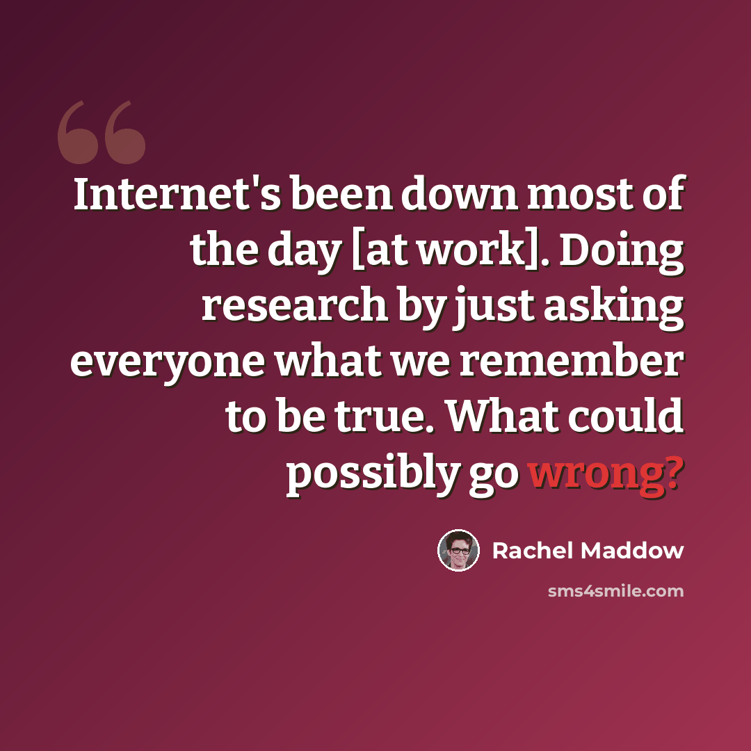 “Internet's been down most of the day [at work]. Doing research by just asking everyone what we remember to be true. What could possibly go wrong?” quote by Rachel Maddow