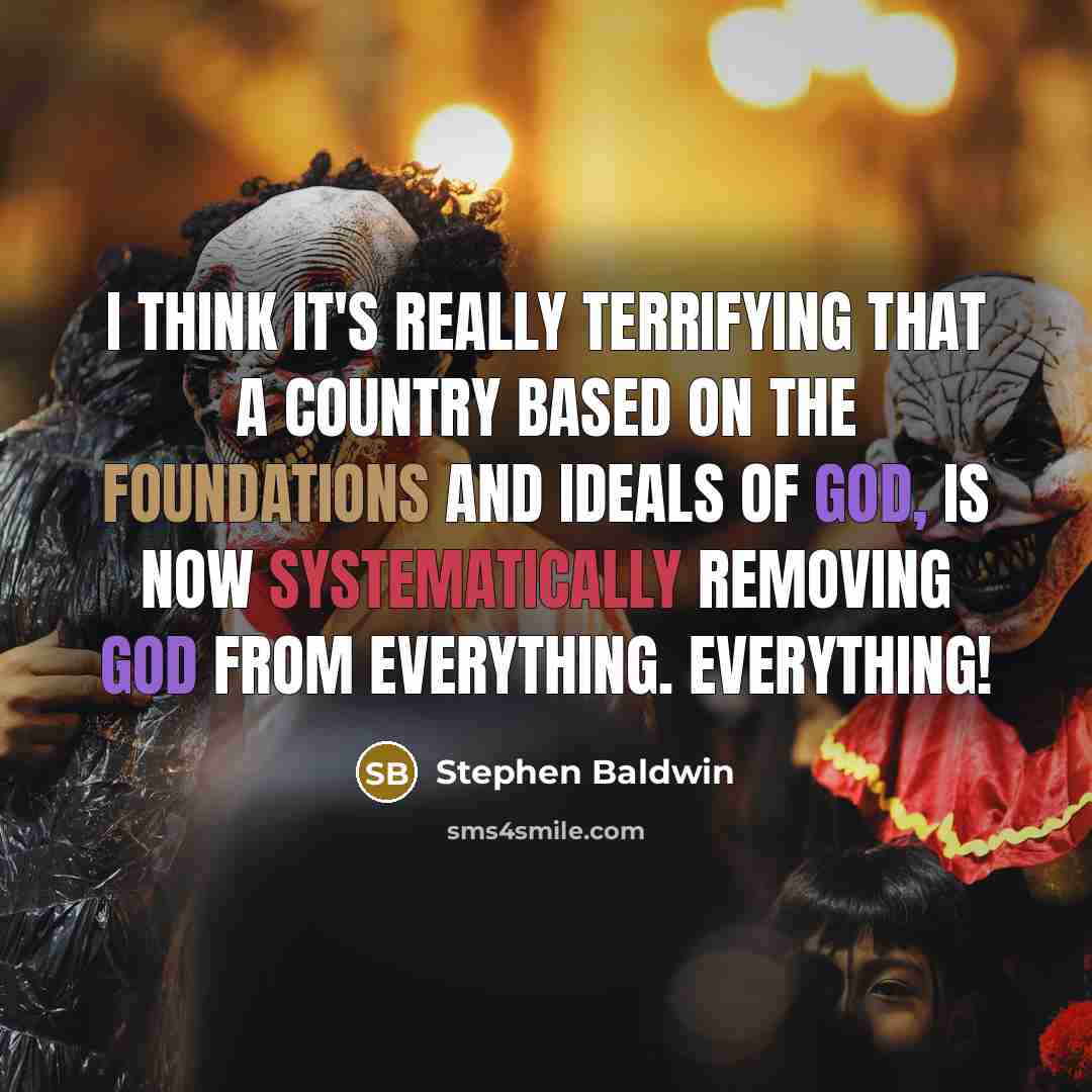 “I think it's really terrifying that a country based on the foundations and ideals of God, is now systematically removing God from everything. Everything!” quote by Stephen Baldwin