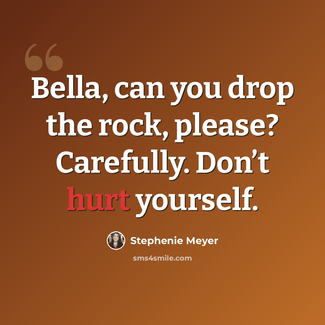 “Bella, can you drop the rock, please? Carefully. Don’t hurt yourself.” quote by Stephenie Meyer
