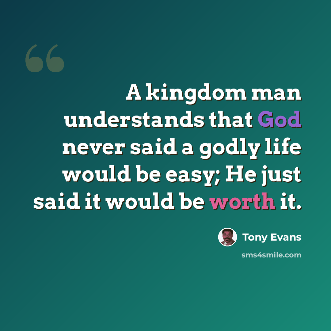 “A kingdom man understands that God never said a godly life would be easy; He just said it would be worth it.” quote by Tony Evans