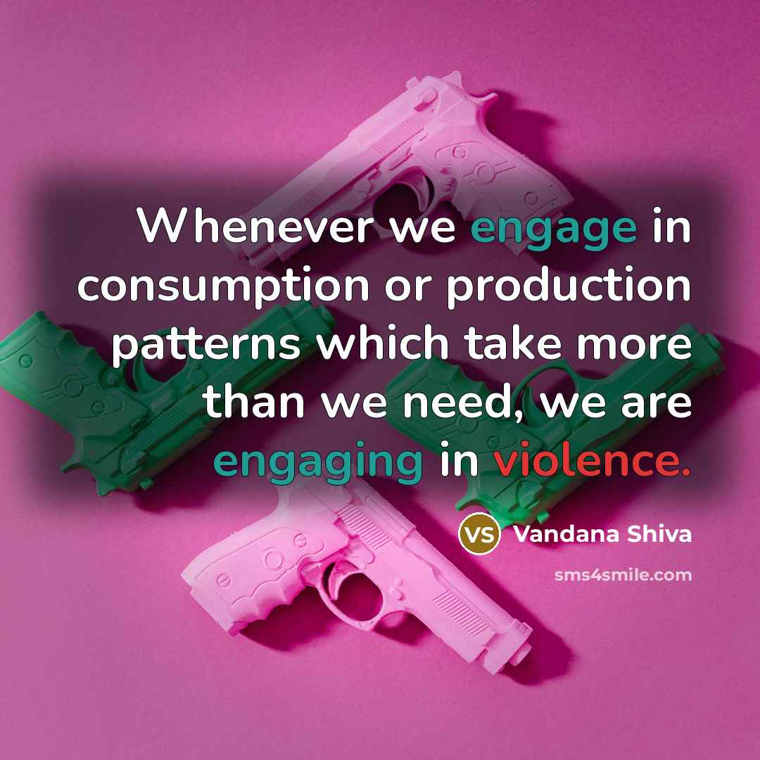 “Whenever we engage in consumption or production patterns which take more than we need, we are engaging in violence.” quote by Vandana Shiva