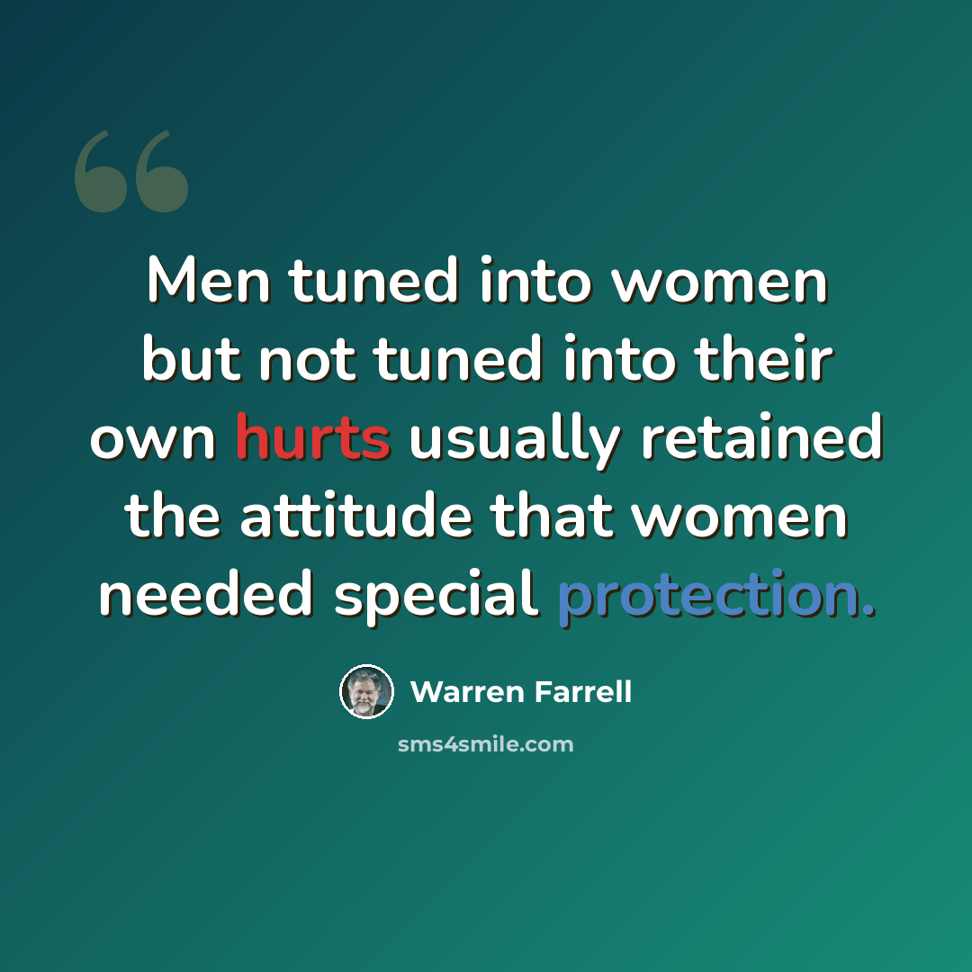 “Men tuned into women but not tuned into their own hurts usually retained the attitude that women needed special protection.” quote by Warren Farrell