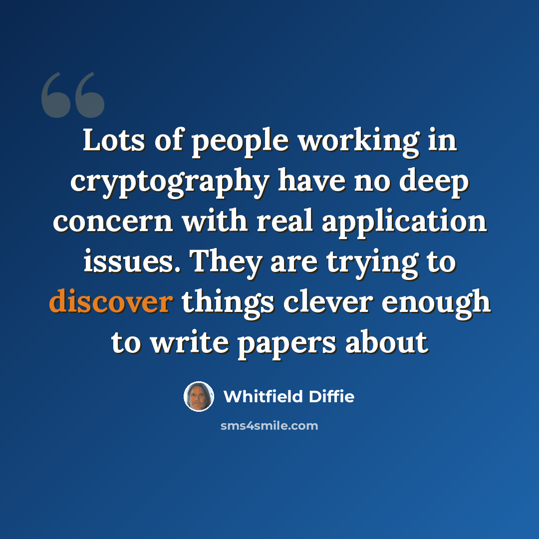 “Lots of people working in cryptography have no deep concern with real application issues. They are trying to discover things clever enough to write papers about” quote by Whitfield Diffie