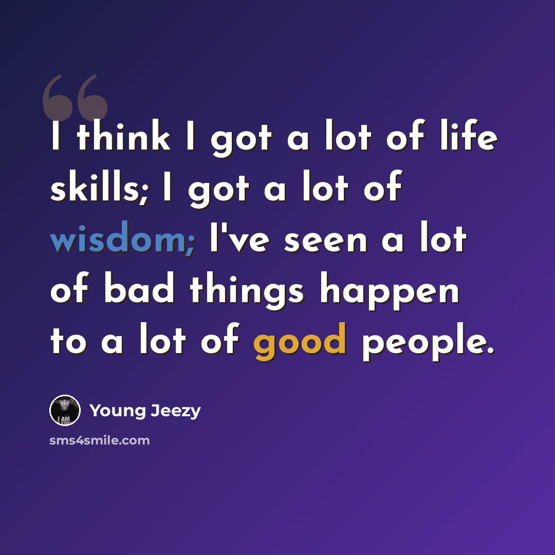 “I think I got a lot of life skills; I got a lot of wisdom; I've seen a lot of bad things happen to a lot of good people.” quote by Young Jeezy