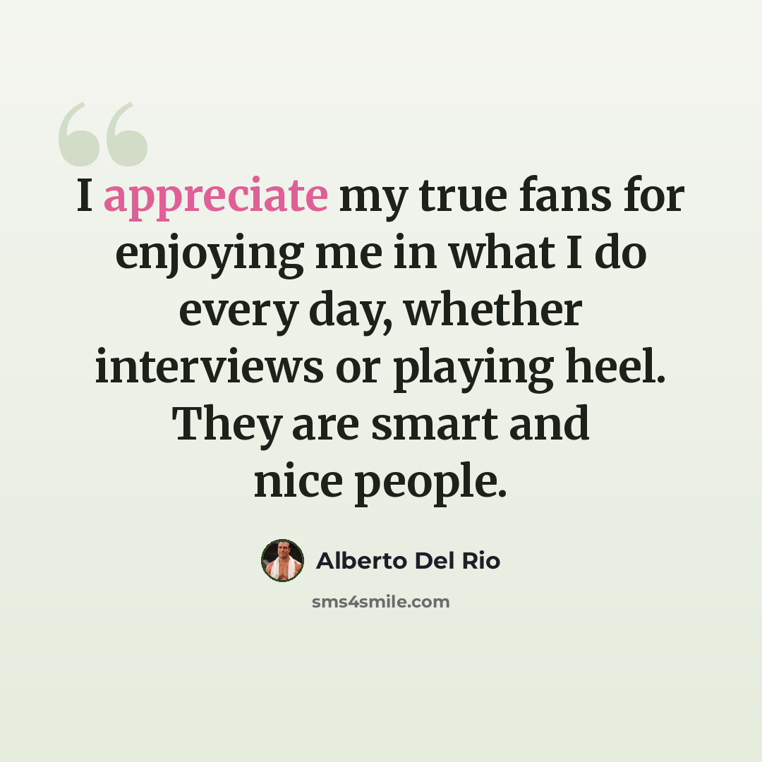 “I appreciate my true fans for enjoying me in what I do every day, whether interviews or playing heel. They are smart and nice people.” quote by Alberto Del Rio