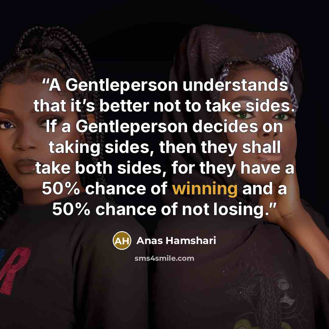 “A Gentleperson understands that it’s better not to take sides. If a Gentleperson decides on taking sides, then they shall take both sides, for they have a 50% chance of winning and a 50% chance of not losing.” quote by Anas Hamshari