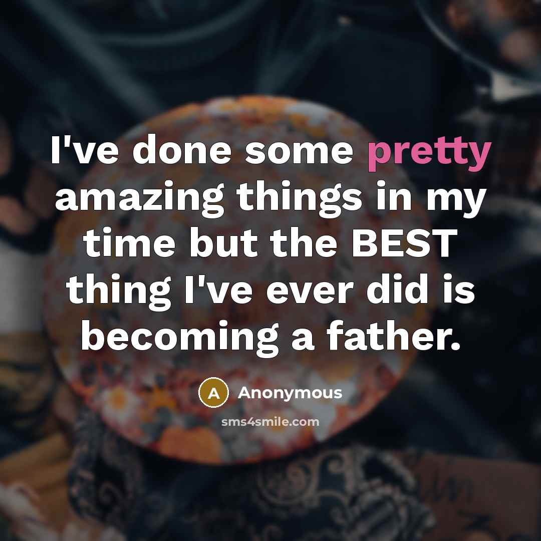 “I've done some pretty amazing things in my time but the BEST thing I've ever did is becoming a father.” quote by Anonymous
