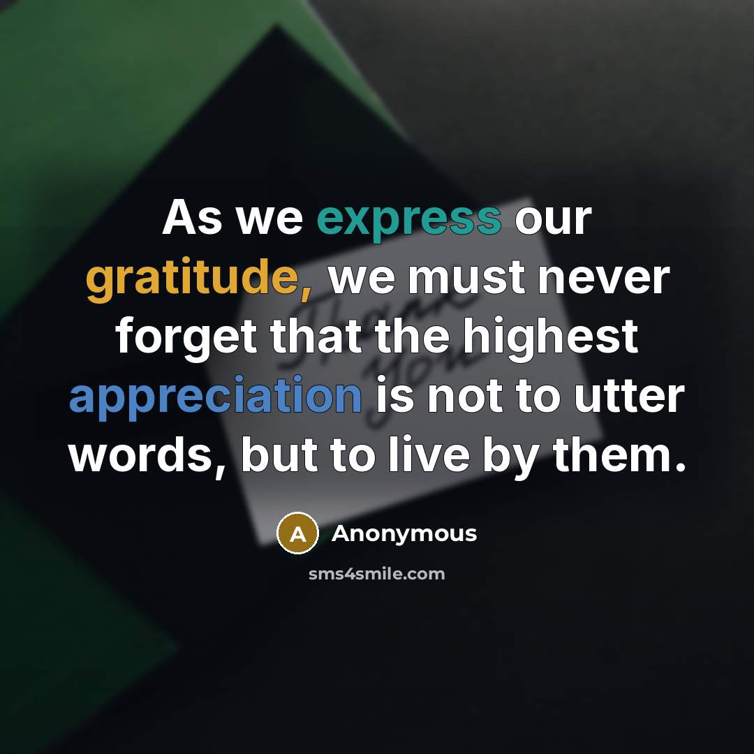 “As we express our gratitude, we must never forget that the highest appreciation is not to utter words, but to live by them.” quote by Anonymous